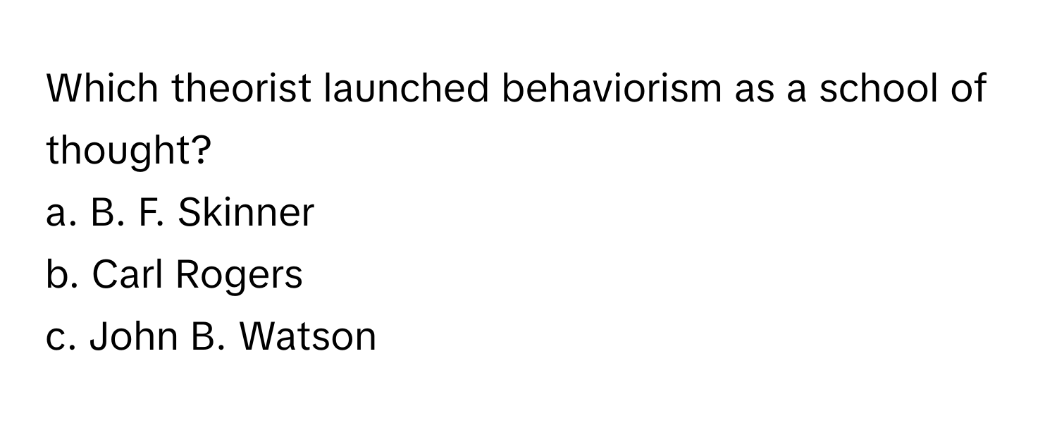 Which theorist launched behaviorism as a school of thought? 
a. B. F. Skinner
b. Carl Rogers
c. John B. Watson