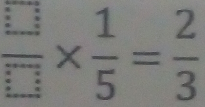  □ /□  *  1/5 = 2/3 