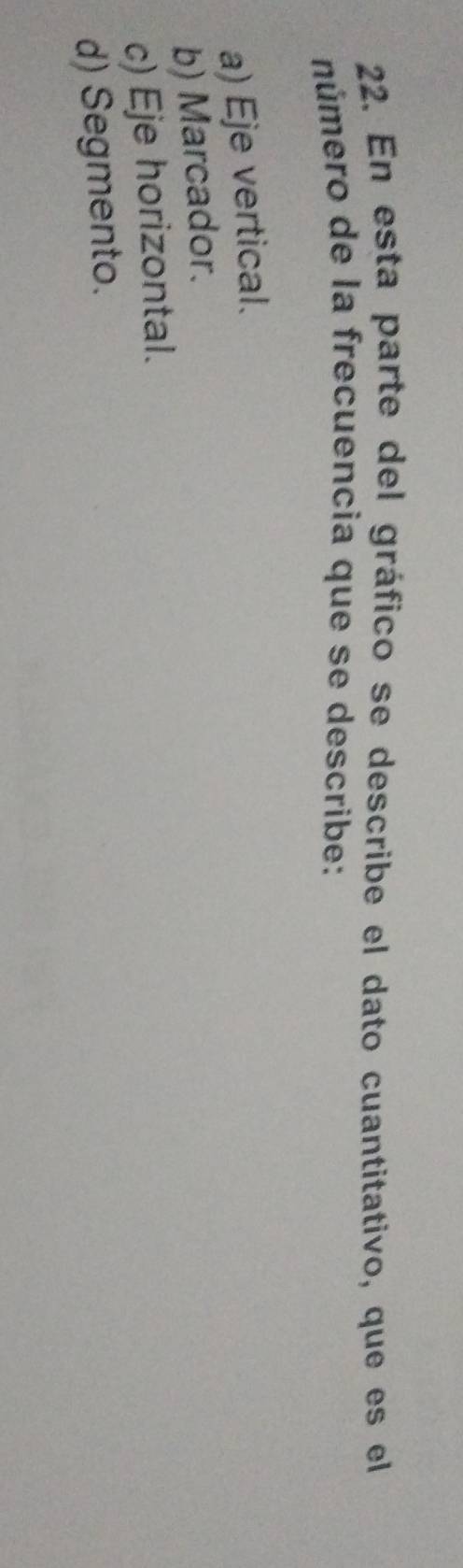 En esta parte del gráfico se describe el dato cuantitativo, que es el
número de la frecuencia que se describe:
a) Eje vertical.
b) Marcador.
c) Eje horizontal.
d) Segmento.