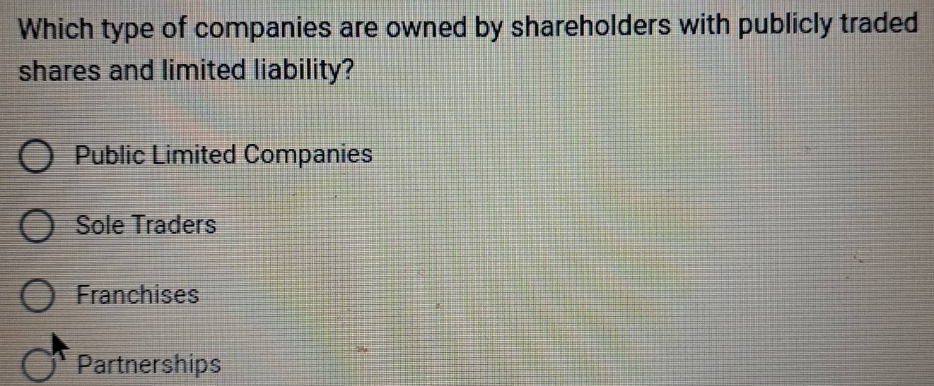 Which type of companies are owned by shareholders with publicly traded
shares and limited liability?
Public Limited Companies
Sole Traders
Franchises
Partnerships