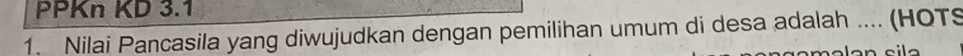 PPKn KD 3.1 
1. Nilai Pancasila yang diwujudkan dengan pemilihan umum di desa adalah .... (HOTS