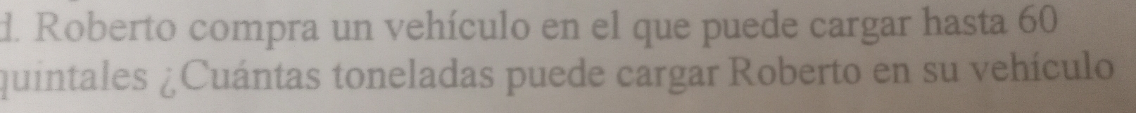 Roberto compra un vehículo en el que puede cargar hasta 60
quintales ¿Cuántas toneladas puede cargar Roberto en su vehículo