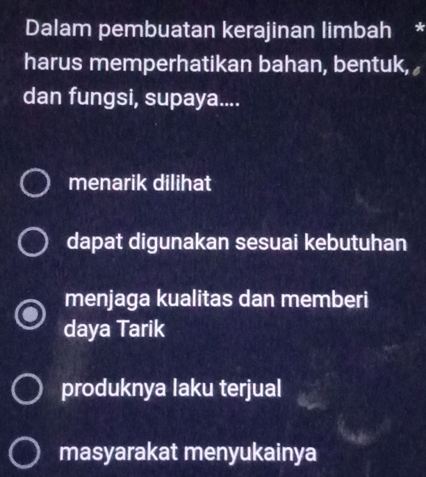 Dalam pembuatan kerajinan limbah *
harus memperhatikan bahan, bentuk,
dan fungsi, supaya....
menarik dilihat
dapat digunakan sesuai kebutuhan
menjaga kualitas dan memberi
daya Tarik
produknya laku terjual
masyarakat menyukainya