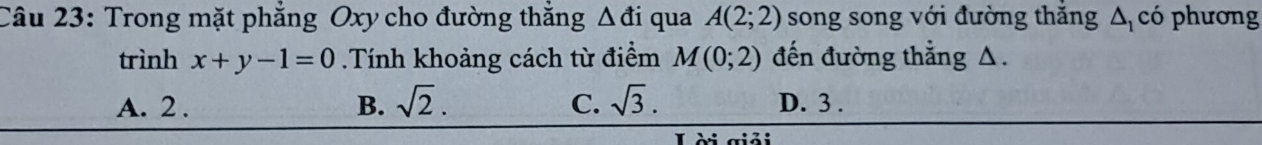 Trong mặt phẳng Oxy cho đường thắng △ di qua A(2;2) song song với đường thăng △ _1 có phương
trình x+y-1=0.Tính khoảng cách từ điểm M(0;2) đến đường thẳng △.
A. 2. B. sqrt(2). C. sqrt(3). D. 3.
L ài giải