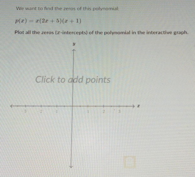 We want to find the zeros of this polynomial:
p(x)=x(2x+5)(x+1)
Plot all the zeros (x-intercepts) of the polynomial in the interactive graph.