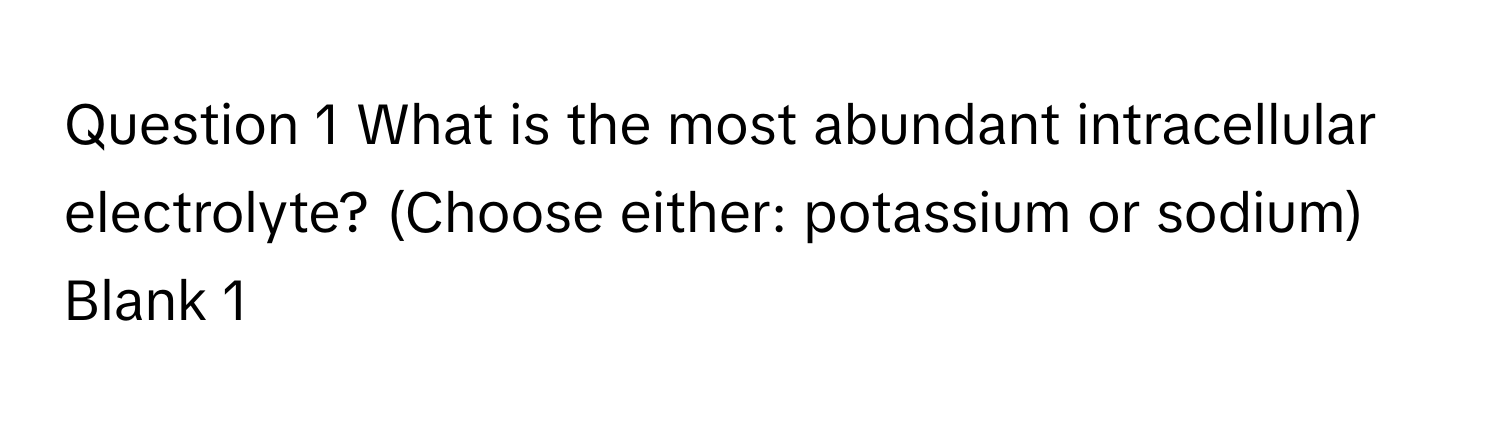 What is the most abundant intracellular electrolyte? (Choose either: potassium or sodium) Blank 1