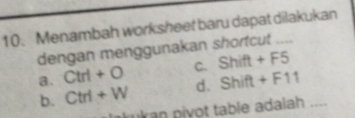 Menambah worksheet baru dapat dilakukan
dengan menggunakan shortcut ....
C. Shift+F5
a. Ctrl+O Shift+F11
b. Ctrl+W d.
kukran pivot table adalah ....