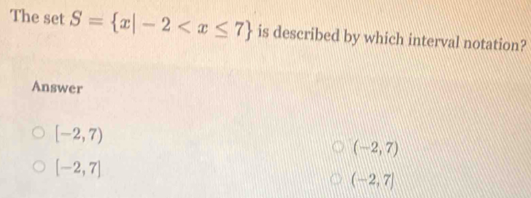 The set S= x|-2 is described by which interval notation?
Answer
[-2,7)
(-2,7)
[-2,7]
(-2,7]