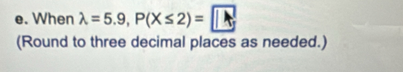 When lambda =5.9, P(X≤ 2)= |
(Round to three decimal places as needed.)