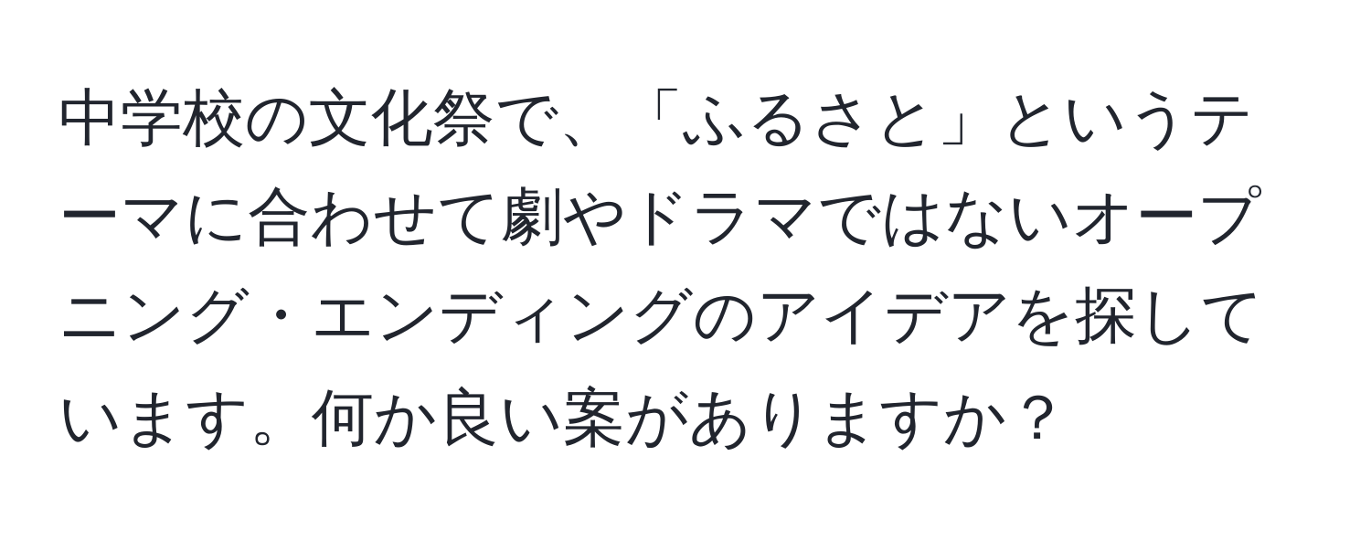 中学校の文化祭で、「ふるさと」というテーマに合わせて劇やドラマではないオープニング・エンディングのアイデアを探しています。何か良い案がありますか？