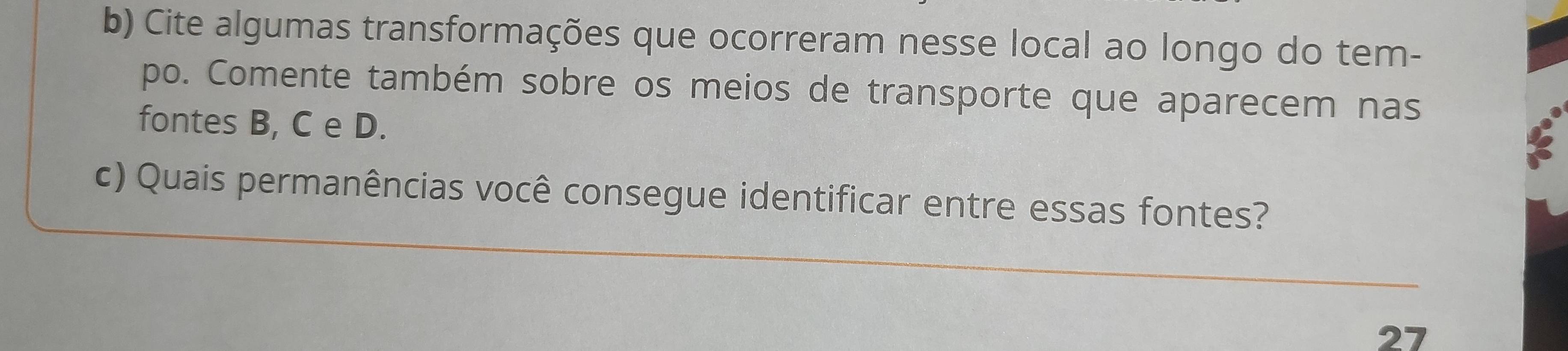 Cite algumas transformações que ocorreram nesse local ao longo do tem- 
po. Comente também sobre os meios de transporte que aparecem nas 
fontes B, C e D. 
c) Quais permanências você consegue identificar entre essas fontes? 
27