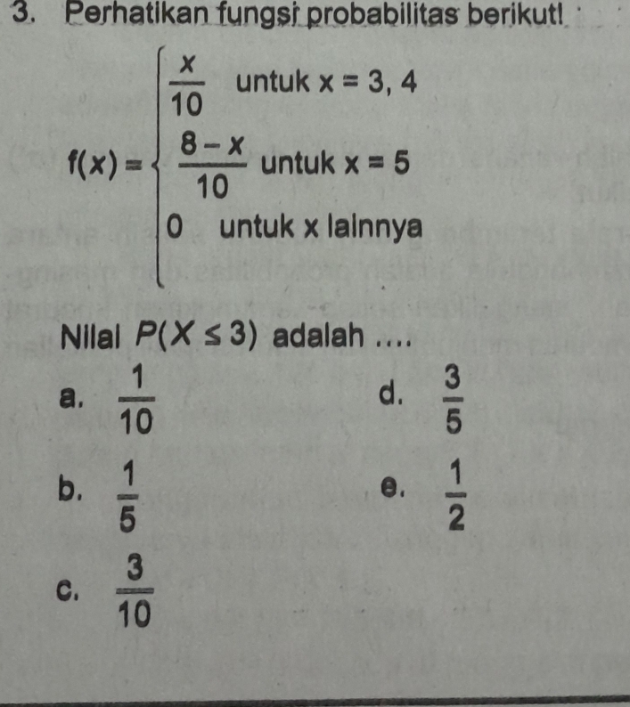 Perhatikan fungsi probabilitas berikut!
f(x)=beginarrayl  x/10 cos 2x=3.4  (8-x)/10 cos 2x=5.whenx,wheendarray.
Nilai P(X≤ 3) adalah ....
d.
a.  1/10   3/5 
b.  1/5   1/2 
e.
C.  3/10 