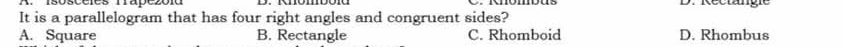 Rectängie
It is a parallelogram that has four right angles and congruent sides?
A. Square B. Rectangle C. Rhomboid D. Rhombus