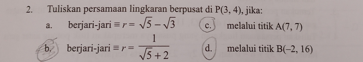 Tuliskan persamaan lingkaran berpusat di P(3,4) , jika:
a. berjari-jari equiv r=sqrt(5)-sqrt(3) C. melalui titik A(7,7)
b. berjari-jari equiv r= 1/sqrt(5)+2  d. melalui titik B(-2,16)