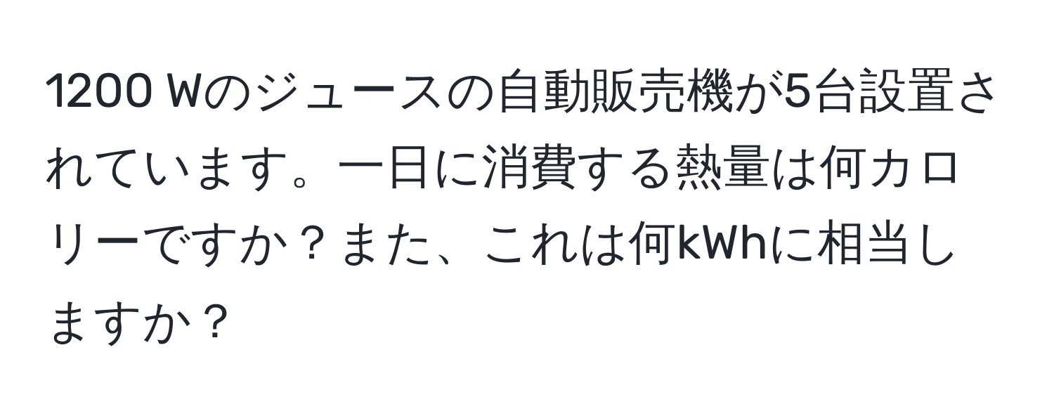 1200 Wのジュースの自動販売機が5台設置されています。一日に消費する熱量は何カロリーですか？また、これは何kWhに相当しますか？