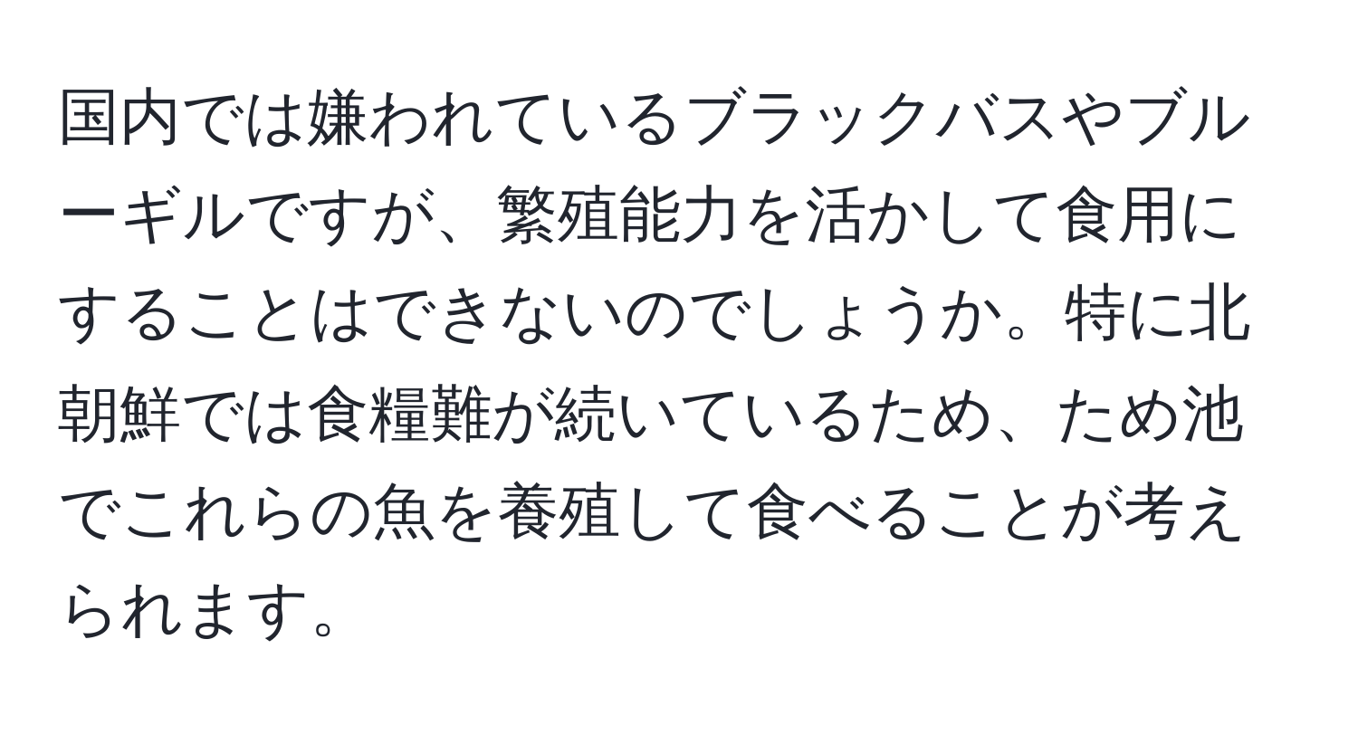 国内では嫌われているブラックバスやブルーギルですが、繁殖能力を活かして食用にすることはできないのでしょうか。特に北朝鮮では食糧難が続いているため、ため池でこれらの魚を養殖して食べることが考えられます。