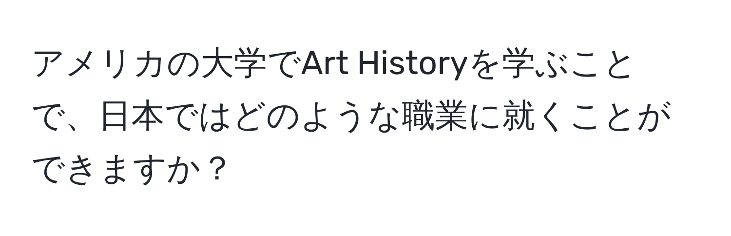 アメリカの大学でArt Historyを学ぶことで、日本ではどのような職業に就くことができますか？