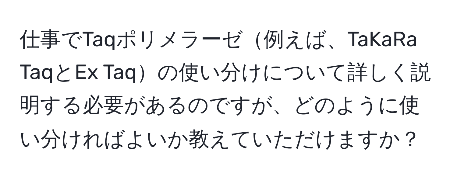 仕事でTaqポリメラーゼ例えば、TaKaRa TaqとEx Taqの使い分けについて詳しく説明する必要があるのですが、どのように使い分ければよいか教えていただけますか？