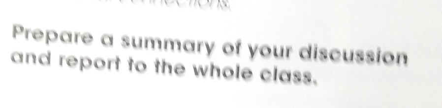 Prepare a summary of your discussion 
and report to the whole class.