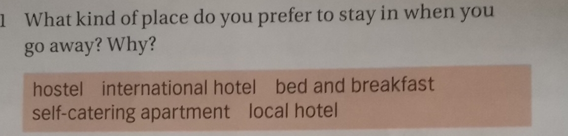 What kind of place do you prefer to stay in when you
go away? Why?
hostel international hotel bed and breakfast
self-catering apartment local hotel