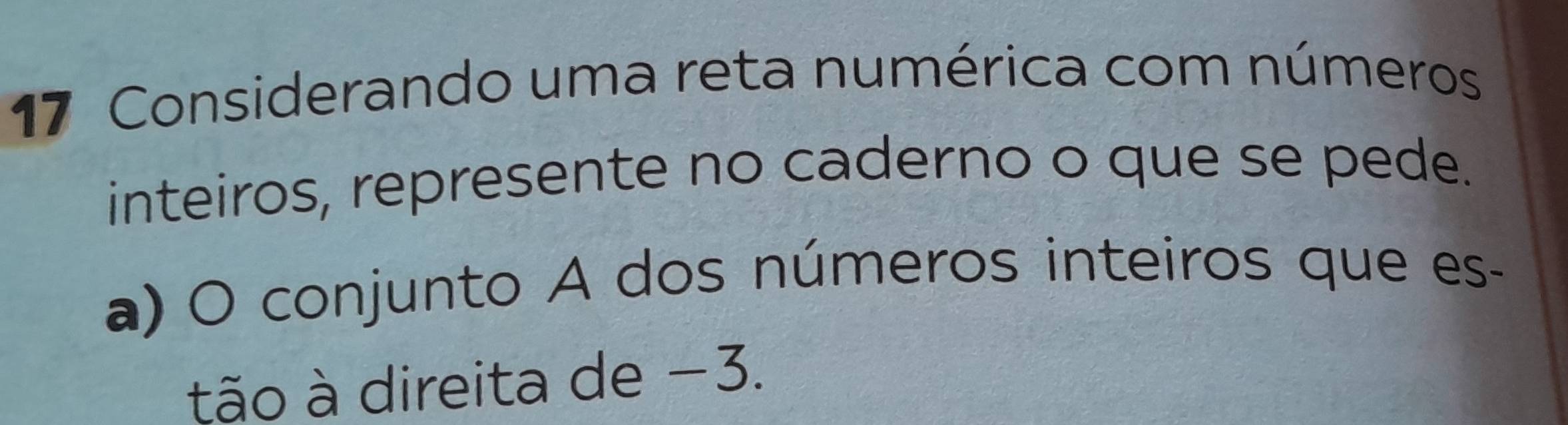 Considerando uma reta numérica com números 
inteiros, represente no caderno o que se pede. 
a) O conjunto A dos números inteiros que es- 
tão à direita de −3.