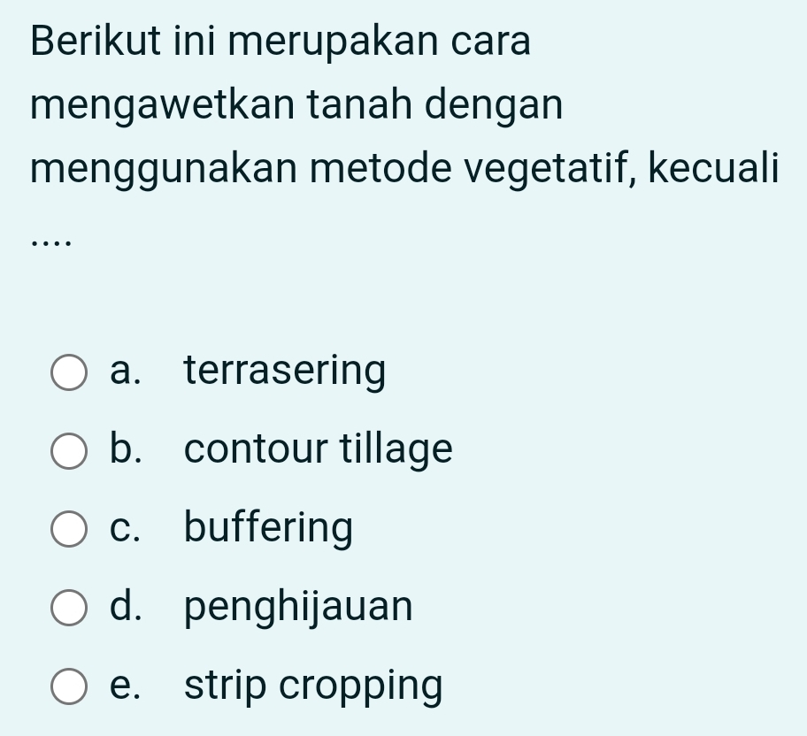 Berikut ini merupakan cara
mengawetkan tanah dengan
menggunakan metode vegetatif, kecuali
…
a. terrasering
b. contour tillage
c. buffering
d. penghijauan
e. strip cropping