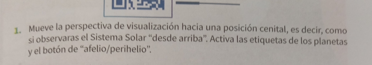 Mueve la perspectiva de visualización hacia una posición cenital, es decir, como 
si observaras el Sistema Solar “desde arriba”. Activa las etiquetas de los planetas 
y el botón de “afelio/perihelio”.