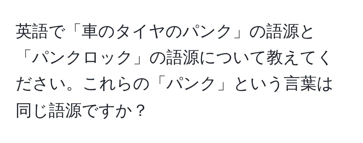 英語で「車のタイヤのパンク」の語源と「パンクロック」の語源について教えてください。これらの「パンク」という言葉は同じ語源ですか？