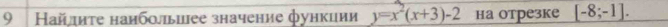 9 Найлиτе наиболыиее значение функции y=x^2(x+3)-2 hа отрезке [-8;-1].