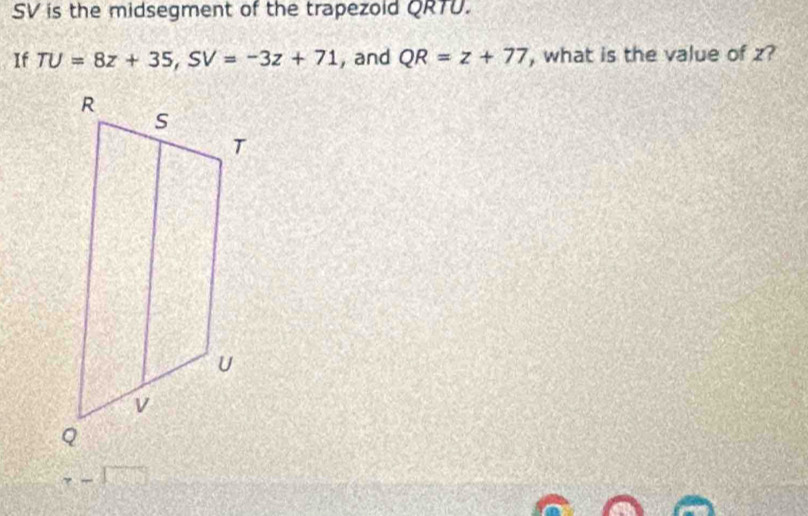 SV is the midsegment of the trapezold QRTU. 
If TU=8z+35, SV=-3z+71 , and QR=z+77 , what is the value of z?
r-1