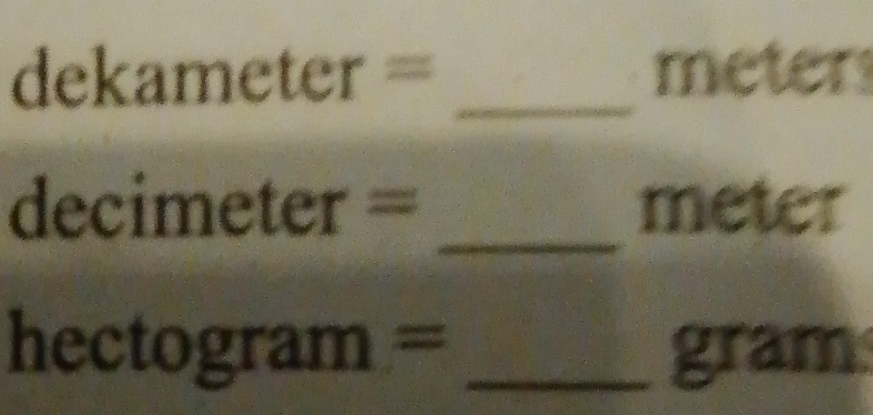 dekameter= _ meters
decimeter= _ meter
hectogram= _ gram