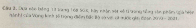 Dựa vào bảng 13 trang 168 SGK, hãy nhận xét về tỉ trọng tổng sản phẩm (giá hiện 
hành) của Vùng kinh tế trọng điểm Bắc Bộ so với cả nước giai đoạn 2010-2021.