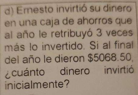 Ernesto invirtió su dinero 
en una caja de ahorros que 
al año le retribuyó 3 veces 
más lo invertido. Si al final 
del año le dieron $5068.50, 
cuánto dinero invirtió 
inicialmente?