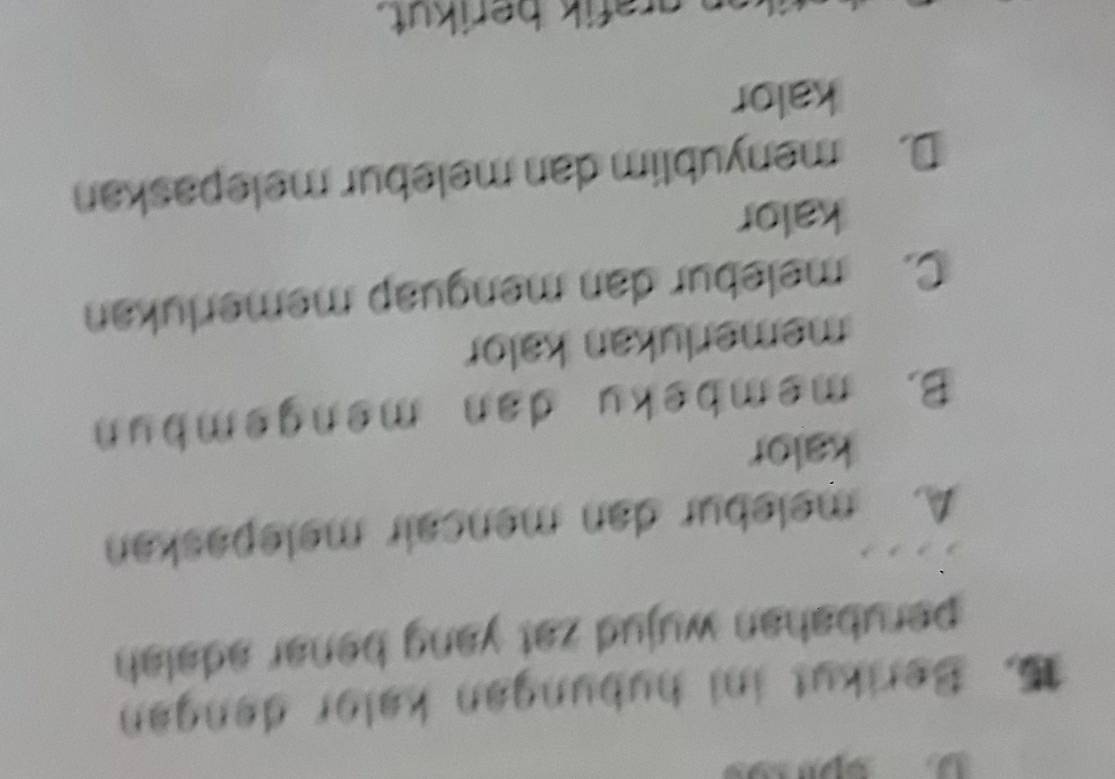 Berikut ini hubungan keler dengan
perubahan wujud zat yang benar adalah .
A. melebur dan mançair melepaskan
kalor
B. membeku dan mengembun
memerlukan kalor
C. melebur dan menguap memerlukan
kalor
D. menyublim dan melebur melepaskan
kalor