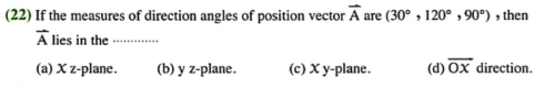 (22) If the measures of direction angles of position vector vector A are (30°,120°,90°) , then
vector A lies in the_
(a) X z -plane. (b) y z -plane. (c) X y -plane. (d) overline OX direction.