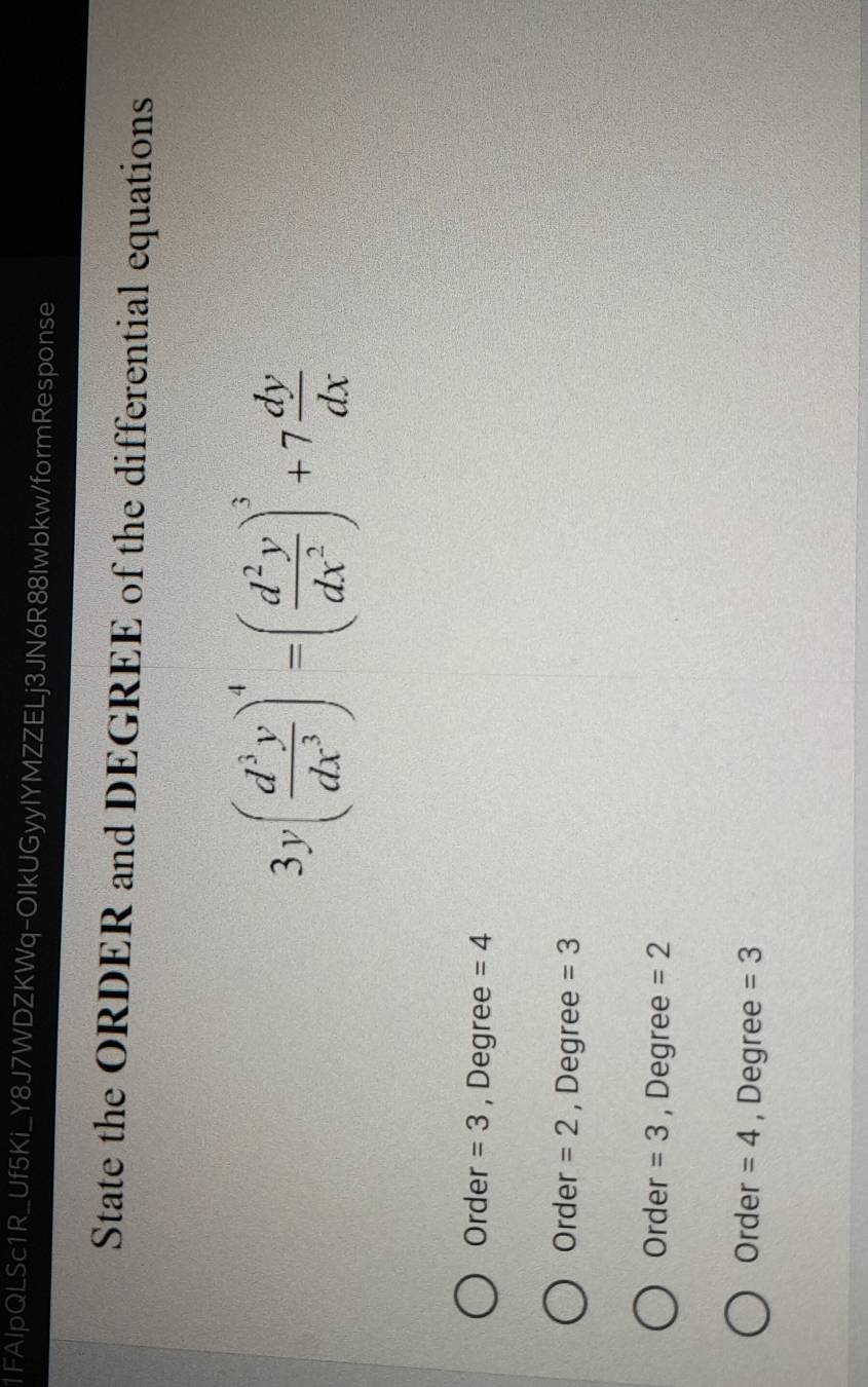 1FAIpQLSc1R_Uf5Ki_Y8J7WDZKWq-OIkUGyyIYMZZELj3JN6R88Iwbkw/formResponse
State the ORDER and DEGREE of the differential equations
3y( d^3y/dx^3 )^4=( d^2y/dx^2 )^3+7 dy/dx 
Order =3 , Degree =4
Order =2 , Degree =3
Order =3 , Degree =2
Order =4 , Degree =3