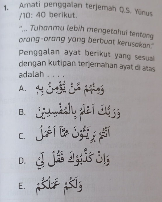 Amati penggalan terjemah Q.S. Yūnus
/10: 40 berikut.
"... Tuhanmu lebih mengetahui tentang
orang-orang yang berbuat kerusakan."
Penggalan ayat berikut yang sesuai
dengan kutipan terjemahan ayat di atas
adalah . . . .
A. B
B.
c. J ≠ í Le ó i
D. J Já I;:i5 jl;
E. ,