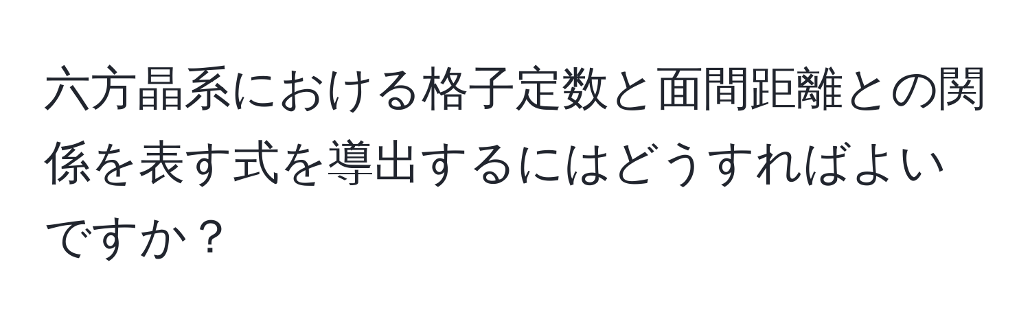 六方晶系における格子定数と面間距離との関係を表す式を導出するにはどうすればよいですか？