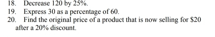 Decrease 120 by 25%. 
19. Express 30 as a percentage of 60. 
20. Find the original price of a product that is now selling for $20
after a 20% discount.