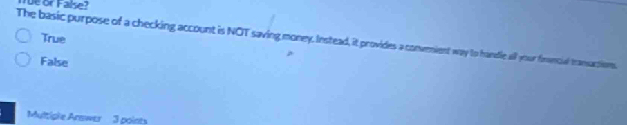 üe or False?
True
The basic purpose of a checking account is NOT saving money. Instead, it provides a convemient way to handle all your firuncial teansactions.
False
Multiple Arewer 3 points