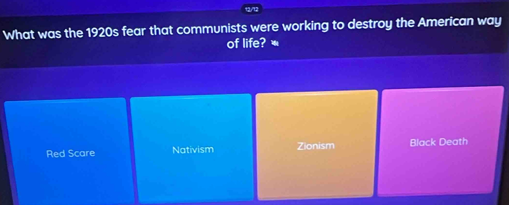 12/12
What was the 1920s fear that communists were working to destroy the American way
of life?
Red Scare Nativism Zionism Black Death