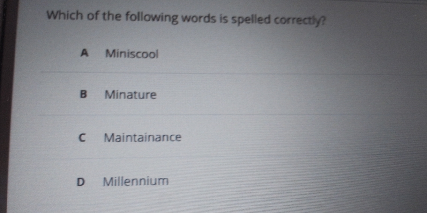 Which of the following words is spelled correctly?
A Miniscool
B Minature
C Maintainance
D Millennium