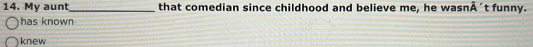 My aunt_ that comedian since childhood and believe me, he wasn. widehat A 't funny.
has known
knew