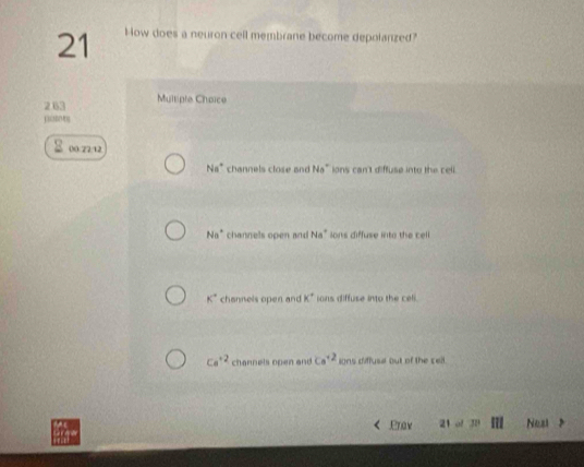 How does a neuron cell membrane become depolanzed?
263 Multiple Choice
j 
00/22:12
Ns° channels close and N_0^((circ) ions can't diffuse into the cell.
Na^+) channels open and Na^+ lons diffuse into the cell
K° channels open and K° ions diffuse into the celi.
Ca^(+2) channels open and Ca^(+2) ions diffusal out of the ceil.
Pnav 21 of 30 Nes