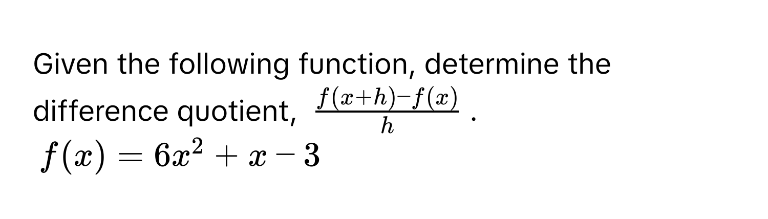 Given the following function, determine the difference quotient, $ (f(x+h)-f(x))/h $. 
$f(x) = 6x^2 + x - 3$