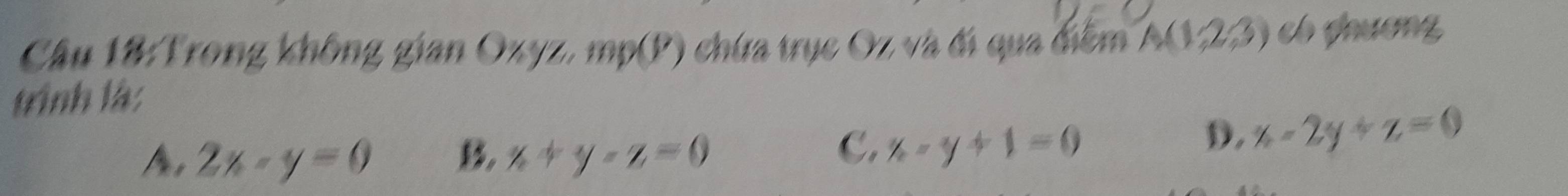 Trong không gian Ozyz, mp(P) chứa trục Oz và đi qua điểm A(1,2,3) có ghương
trình là:
C.
2x-y=0 B x+y-z=0 x-y+1=0
D, x-2y+z=0