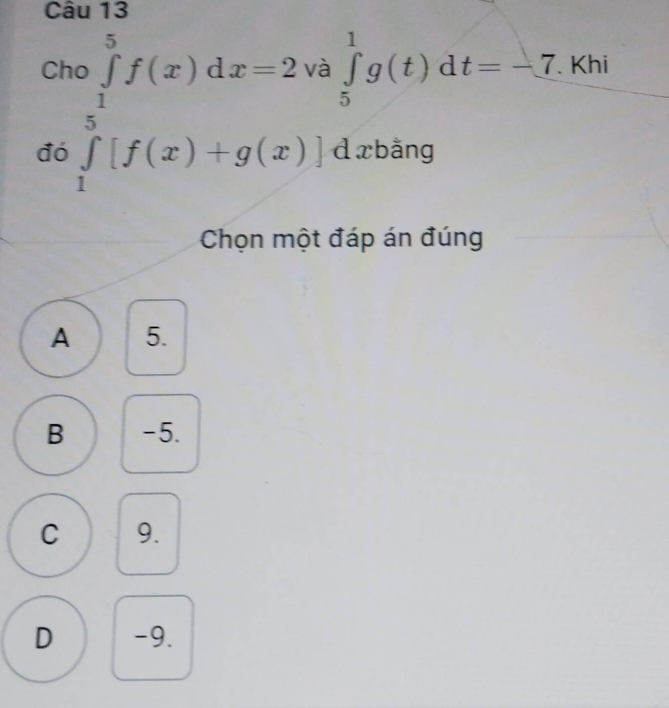 Ch . Khi
đó ∈tlimits _0^(5[f(x)dx=2vb∈tlimits _5^1[f(x)+g(x)]dx ∈tlimits _5^1g(t)dt=-_ 7)
bằng
Chọn một đáp án đúng
A
5.
B -5.
C
9.
D -9.