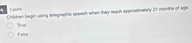 4 1 point
Children begin using telegraphic speech when they reach approximately 21 months of age.
True
False