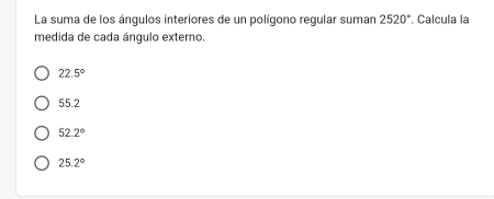 La suma de los ángulos interiores de un polígono regular suman 2520° Calcula la
medida de cada ángulo externo.
22.5°
55.2
52.2°
25.2°