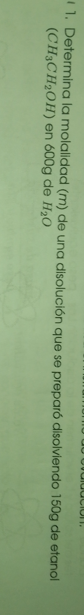 Determina la molalidad (m) de una disolución que se preparó disolviendo 150g de etanol
(CH_3CH_2OH) en 600g de H_2O